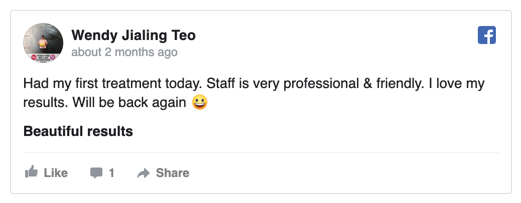 Facebook review by Wendy Jialing Teo: Had my first treatment today. Staff is very professional and friendly. I love my results. Will be back again. Beautiful results